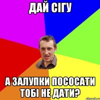 дай сігу а залупки пососати тобі не дати?