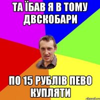 та їбав я в тому двскобари по 15 рублів пево купляти