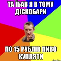 та їбав я в тому діскобари по 15 рублів пиво купляти