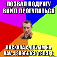 позвал подругу вийті прогуляться поєхала с другім на rav 4 заэбысь тэпэрь