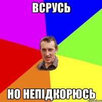 всрусь но непідкорюсь