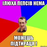 ілюха пепсів нема можешь підтираця !