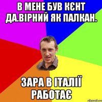 в мене був кєнт да.вірний як палкан. зара в італії работає