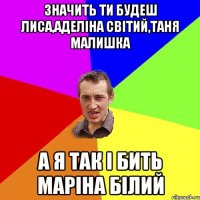 значить ти будеш лиса,аделіна світий,таня малишка а я так і бить маріна білий