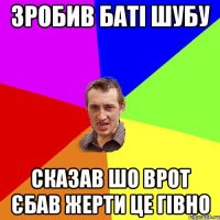 зробив баті шубу сказав шо врот єбав жерти це гівно