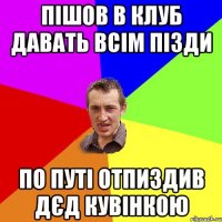 пішов в клуб давать всім пізди по путі отпиздив дєд кувінкою