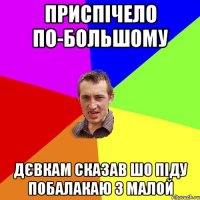 приспічело по-большому дєвкам сказав шо піду побалакаю з малой