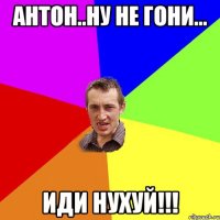 антон..ну не гони... иди нухуй!!!