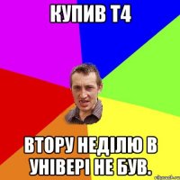 купив т4 втору неділю в універі не був.