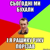 сьогодні ми бухали і я рашику руку порізав