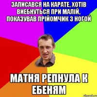 записався на карате, хотів виебнуться при малій, показував прійомчик з ногой матня репнула к ебеням