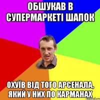 обшукав в супермаркеті шапок охуїв від того арсенала, який у них по карманах