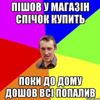 пішов у магазін спічок купить поки до дому дошов всі попалив