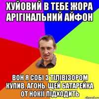 хуйовий в тебе жора арігінальний айфон вон я собі з тілівізором купив. агонь. щей батарейка от нокії підходить