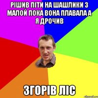 рішив піти на шашлики з малой пока вона плавала а я дрочив згорів ліс