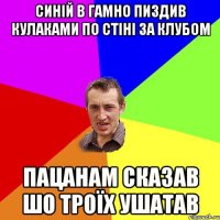 синій в гамно пиздив кулаками по стіні за клубом пацанам сказав шо троїх ушатав