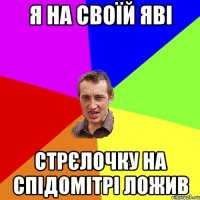 я на своїй яві стрєлочку на спідомітрі ложив