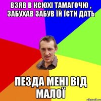 взяв в ксюхі тамагочю , забухав забув їй їсти дать пезда мені від малої