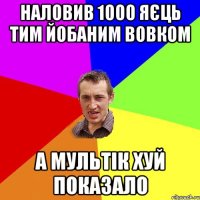 наловив 1000 яєць тим йобаним вовком а мультік хуй показало