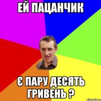 ей пацанчик є пару десять гривень ?