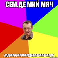 сем.де мий мяч ааа???шо???