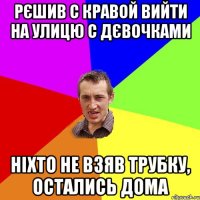 рєшив с кравой вийти на улицю с дєвочками ніхто не взяв трубку, остались дома