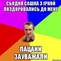 сьодня сашка з іркой поздоровались до мене пацани зауважали