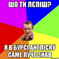 шо ти лєпіш? я в бурсі англіску саме луче знав