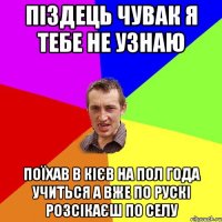 піздець чувак я тебе не узнаю поїхав в кієв на пол года учиться а вже по рускі розсікаєш по селу