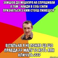 зайшов до мішкура на спрашивай а там " найди в собі сили признаться з ким стоїш лижешся" віталька я не поняв це шо правда ?? малу то хоть яяк кличуть ???