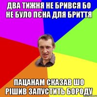 два тижня не брився бо не було пєна для бриття пацанам сказав шо рішив запустить бороду