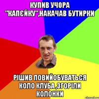 купив учора "капєйку",накачав бутирки рішив повийобуваться коло клуба ,згоріли колонки