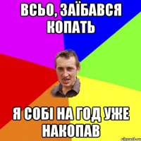 всьо, заїбався копать я собі на год уже накопав