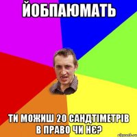 йобпаюмать ти можиш 20 сандтіметрів в право чи нє?