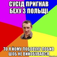 сусід пригнав беху з польщі то я йому лобовуху побив шоб не вийобувався