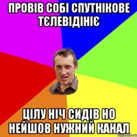 провів собі спутнікове тєлевідініє цілу ніч сидів но нейшов нужний канал