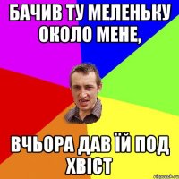 бачив ту меленьку около мене, вчьора дав їй под хвіст