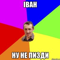 іван ну не пизди