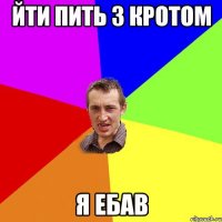 йти пить з кротом я ебав