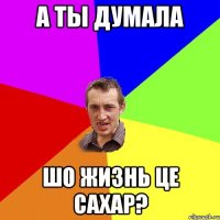 а ты думала шо жизнь це сахар?