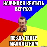 научився крутить вертуху пезда тепер малолеткам