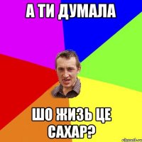 а ти думала шо жизь це сахар?