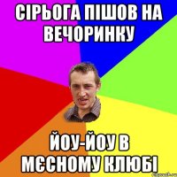 сірьога пішов на вечоринку йоу-йоу в мєсному клюбі