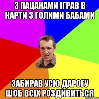 з пацанами іграв в карти з голими бабами забирав усю дарогу шоб всіх роздивиться