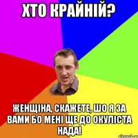 хто крайній? женщіна, скажете, шо я за вами бо мені ще до окуліста нада!