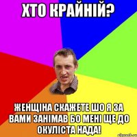 хто крайній? женщіна скажете шо я за вами занімав бо мені ще до окуліста нада!