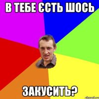 в тебе єсть шось закусить?