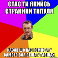 стас ти якийсь странний типуля казав шо ваз гомно а у самого вся стіна у тазіках