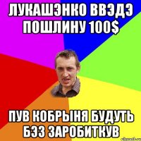 лукашэнко ввэдэ пошлину 100$ пув кобрыня будуть бэз заробиткув