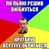 по пьяні рєшив виїбнуться крутанув вєртуху-обригався